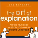 L'art de l'explication : Faciliter la compréhension de vos idées, produits et services - The Art of Explanation: Making Your Ideas, Products, and Services Easier to Understand