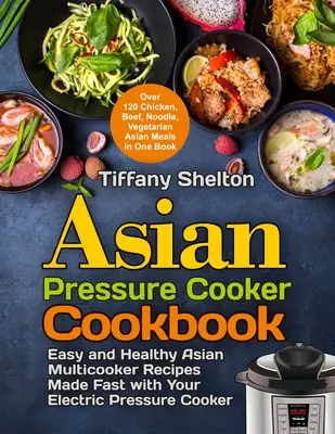 Asian Pressure Cooker Cookbook : Recettes asiatiques faciles et saines préparées rapidement à l'aide d'un autocuiseur électrique. Plus de 120 recettes de poulet, de bœuf, de porc et de volaille. - Asian Pressure Cooker Cookbook: Easy and Healthy Asian Multicooker Recipes Made Fast with Your Electric Pressure Cooker. Over 120 Chicken, Beef, Noodl