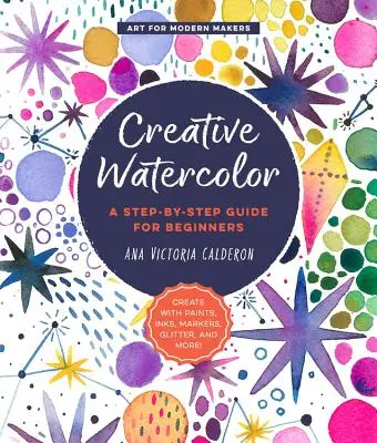 L'aquarelle créative : un guide pas à pas pour les débutants - créez avec des peintures, des encres, des marqueurs, des paillettes et plus encore ! - Creative Watercolor: A Step-By-Step Guide for Beginners--Create with Paints, Inks, Markers, Glitter, and More!