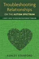 Troubleshooting Relationships on the Autism Spectrum : Un guide de l'utilisateur pour résoudre les problèmes relationnels - Troubleshooting Relationships on the Autism Spectrum: A User's Guide to Resolving Relationship Problems