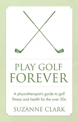 Jouer au golf pour toujours : Le guide du physiothérapeute sur la forme et la santé au golf pour les plus de 50 ans - Play Golf Forever: A Physiotherapist's Guide to Golf Fitness and Health for the Over 50s