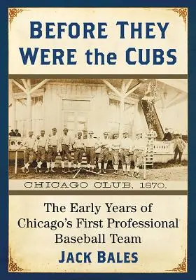 Avant d'être les Cubs : Les premières années de la première équipe professionnelle de baseball de Chicago - Before They Were the Cubs: The Early Years of Chicago's First Professional Baseball Team