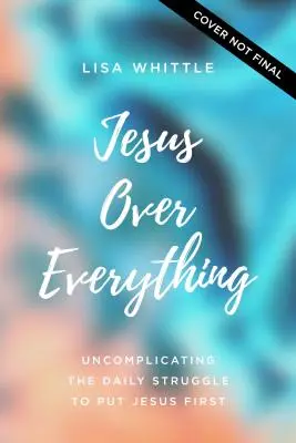 Jésus au dessus de tout : La lutte quotidienne pour faire passer Jésus en premier. - Jesus Over Everything: Uncomplicating the Daily Struggle to Put Jesus First