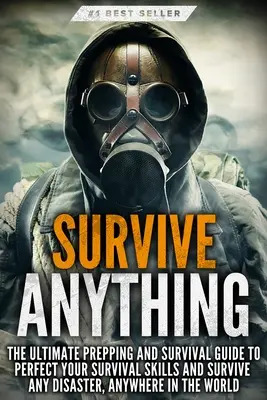 Survivre à TOUT : Le guide ultime de préparation et de survie pour perfectionner vos compétences de survie et survivre à n'importe quelle catastrophe, n'importe où dans le monde. - Survive ANYTHING: The Ultimate Prepping and Survival Guide to Perfect Your Survival Skills and Survive Any Disaster, Anywhere in the Wor