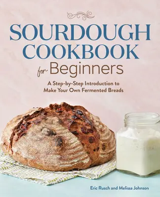Le livre de cuisine au levain pour les débutants : Une introduction pas à pas à la fabrication de vos propres pains fermentés - Sourdough Cookbook for Beginners: A Step by Step Introduction to Make Your Own Fermented Breads