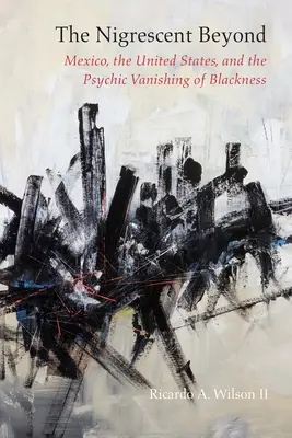 L'au-delà nègre : Le Mexique, les États-Unis et la disparition psychique de la noirceur - The Nigrescent Beyond: Mexico, the United States, and the Psychic Vanishing of Blackness