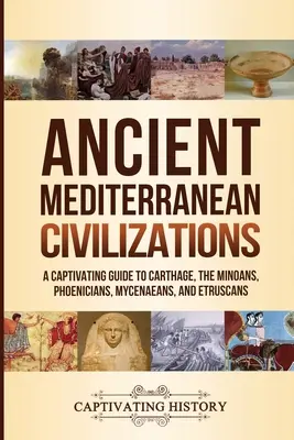Les civilisations méditerranéennes anciennes : Un guide captivant sur Carthage, les Minoens, les Phéniciens, les Mycéniens et les Étrusques - Ancient Mediterranean Civilizations: A Captivating Guide to Carthage, the Minoans, Phoenicians, Mycenaeans, and Etruscans