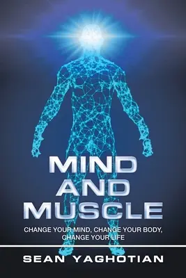 L'esprit et le muscle : Changez votre esprit, changez votre corps, changez votre vie - Mind and Muscle: Change Your Mind, Change Your Body, Change Your Life
