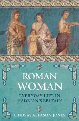 La femme romaine : La vie quotidienne dans la Grande-Bretagne d'Hadrien - Roman Woman: Everyday Life in Hadrian's Britain