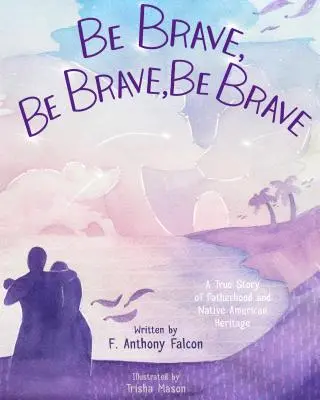 Be Brave, Be Brave, Be Brave : Une histoire vraie de paternité et d'héritage amérindien - Be Brave, Be Brave, Be Brave: A True Story of Fatherhood and Native American Heritage