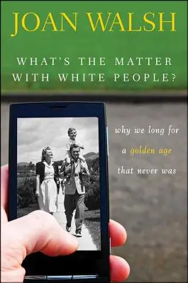 Qu'est-ce qui se passe avec les Blancs ? Pourquoi nous aspirons à un âge d'or qui n'a jamais existé - What's the Matter with White People?: Why We Long for a Golden Age That Never Was