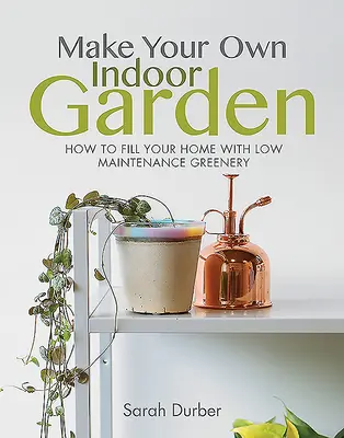 Créez votre propre jardin d'intérieur : Comment remplir votre maison avec de la verdure nécessitant peu d'entretien - Make Your Own Indoor Garden: How to Fill Your Home with Low Maintenance Greenery