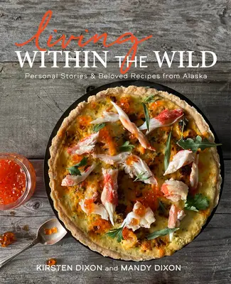 Vivre dans la nature : histoires personnelles et recettes bien-aimées de l'Alaska - Living Within the Wild: Personal Stories & Beloved Recipes from Alaska