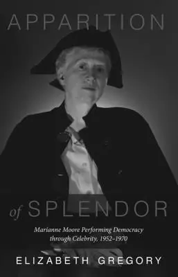 Apparition de la splendeur : Marianne Moore : la démocratie à travers la célébrité, 1952-1970 - Apparition of Splendor: Marianne Moore Performing Democracy Through Celebrity, 1952-1970