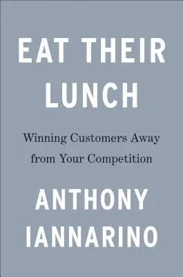 Mangez leur déjeuner : Gagner des clients au détriment de la concurrence - Eat Their Lunch: Winning Customers Away from Your Competition