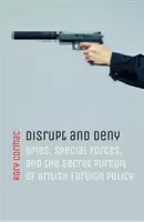 Perturber et nier : Les espions, les forces spéciales et la poursuite secrète de la politique étrangère britannique - Disrupt and Deny: Spies, Special Forces, and the Secret Pursuit of British Foreign Policy