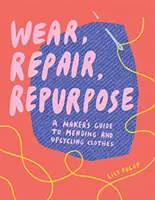 Wear, Repair, Repurpose : A Maker's Guide to Mending and Upcycling Clothes (Porter, réparer, réutiliser : un guide pour réparer et recycler les vêtements) - Wear, Repair, Repurpose: A Maker's Guide to Mending and Upcycling Clothes