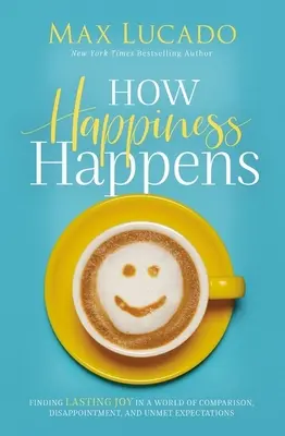 Comment le bonheur arrive : Trouver une joie durable dans un monde de comparaison, de déception et d'attentes insatisfaites - How Happiness Happens: Finding Lasting Joy in a World of Comparison, Disappointment, and Unmet Expectations