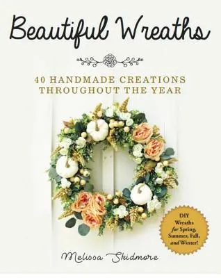 De belles couronnes : 40 créations faites à la main tout au long de l'année - Beautiful Wreaths: 40 Handmade Creations Throughout the Year
