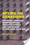 Espionner les Canadiens : Le service de sécurité de la Gendarmerie royale du Canada et les origines de la longue guerre froide - Spying on Canadians: The Royal Canadian Mounted Police Security Service and the Origins of the Long Cold War