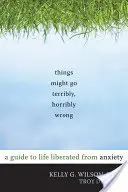 Les choses pourraient terriblement, horriblement mal tourner : Un guide pour une vie libérée de l'anxiété - Things Might Go Terribly, Horribly Wrong: A Guide to Life Liberated from Anxiety