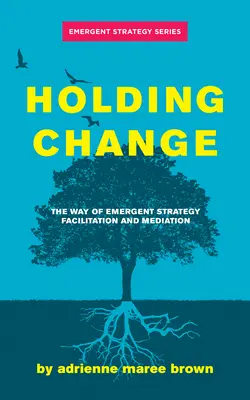 Maintenir le changement : La voie de la facilitation et de la médiation en stratégie émergente - Holding Change: The Way of Emergent Strategy Facilitation and Mediation