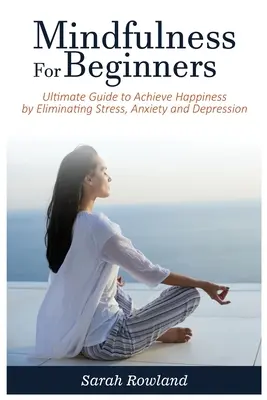 La pleine conscience pour les débutants : Guide ultime pour atteindre le bonheur en éliminant le stress, l'anxiété et la dépression - Mindfulness for Beginners: Ultimate Guide to Achieve Happiness by Eliminating Stress, Anxiety and Depression