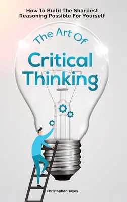 L'art de la pensée critique : comment construire le raisonnement le plus affûté possible pour vous-même - The Art Of Critical Thinking: How To Build The Sharpest Reasoning Possible For Yourself