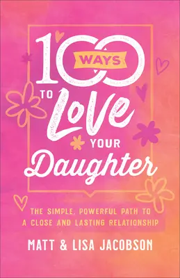 100 façons d'aimer sa fille : Le chemin simple et puissant vers une relation étroite et durable - 100 Ways to Love Your Daughter: The Simple, Powerful Path to a Close and Lasting Relationship