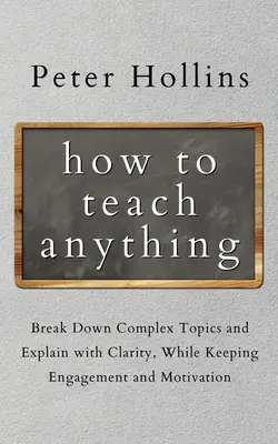 Comment enseigner n'importe quoi : Décomposer des sujets complexes et expliquer avec clarté, tout en maintenant l'engagement et la motivation - How to Teach Anything: Break down Complex Topics and Explain with Clarity, While Keeping Engagement and Motivation