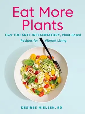 Mangez plus de plantes : Plus de 100 recettes anti-inflammatoires à base de plantes pour une vie pleine de vitalité - Eat More Plants: Over 100 Anti-Inflammatory, Plant-Based Recipes for Vibrant Living