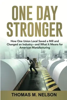 Un jour plus fort : comment une section locale d'un syndicat a sauvé une usine et changé une industrie - et ce que cela signifie pour l'industrie manufacturière américaine - One Day Stronger: How One Union Local Saved a Mill and Changed an Industry--and What It Means for American Manufacturing