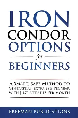 Les options Iron Condor pour les débutants : Une méthode intelligente et sûre pour générer 25 % de plus par an avec seulement 2 transactions par mois - Iron Condor Options for Beginners: A Smart, Safe Method to Generate an Extra 25% Per Year with Just 2 Trades Per Month