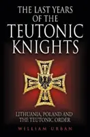 Les dernières années des chevaliers teutoniques : La Lituanie, la Pologne et l'ordre teutonique - The Last Years of the Teutonic Knights: Lithuania, Poland and the Teutonic Order