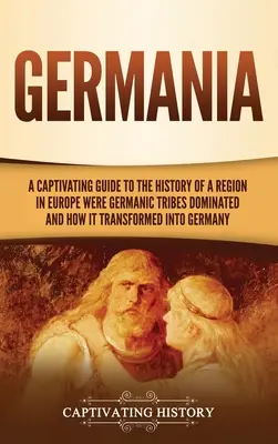 Germania : Un guide captivant de l'histoire d'une région d'Europe où les tribus germaniques dominaient et comment elle s'est transformée en Allemagne. - Germania: A Captivating Guide to the History of a Region in Europe Where Germanic Tribes Dominated and How It Transformed into G