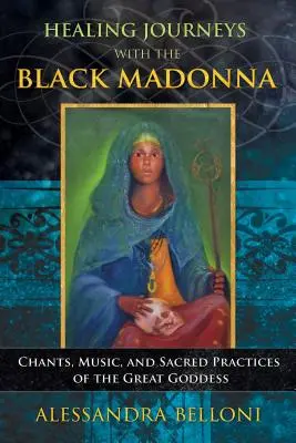 Voyages de guérison avec la Vierge noire : chants, musique et pratiques sacrées de la grande déesse - Healing Journeys with the Black Madonna: Chants, Music, and Sacred Practices of the Great Goddess
