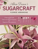 Alan Dunn's Sugarcraft Flower Arranging : Un guide étape par étape pour créer des fleurs en sucre pour des arrangements exquis - Alan Dunn's Sugarcraft Flower Arranging: A Step-By-Step Guide to Creating Sugar Flowers for Exquisite Arrangements