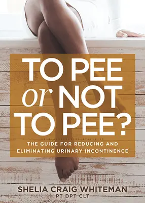Faire pipi ou ne pas faire pipi ? Le guide pour réduire et éliminer l'incontinence urinaire - To Pee or Not to Pee?: The Guide for Reducing and Eliminating Urinary Incontinence
