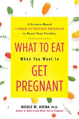 Que manger quand on veut être enceinte : Un programme de nutrition de 4 semaines basé sur la science pour stimuler votre fertilité - What to Eat When You Want to Get Pregnant: A Science-Based 4-Week Nutrition Program to Boost Your Fertility