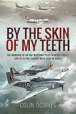 La peau de mes dents : Les mémoires d'un pilote de Mustang de la RAF pendant la Seconde Guerre mondiale et d'un pilote de Sabres de l'USAF en Corée - By the Skin of My Teeth: The Memoirs of an RAF Mustang Pilot in World War II and of Flying Sabres with USAF in Korea