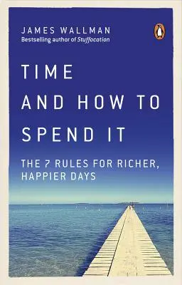 Le temps et la façon de le dépenser : Les 7 règles pour des journées plus riches et plus heureuses - Time and How to Spend It: The 7 Rules for Richer, Happier Days