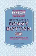 The Great British Bake Off : Comment éviter un fond détrempé : Et autres secrets pour réussir une bonne pâtisserie - The Great British Bake Off: How to Avoid a Soggy Bottom: And Other Secrets to Achieving a Good Bake