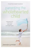 La vie d'un enfant au cœur entier : Captiver le cœur de votre enfant par la grâce extravagante de Dieu - Parenting the Wholehearted Child: Captivating Your Child's Heart with God's Extravagant Grace