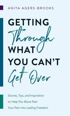 Traverser ce que vous ne pouvez pas surmonter : Histoires, conseils et inspiration pour vous aider à dépasser votre douleur et à atteindre une liberté durable - Getting Through What You Can't Get Over: Stories, Tips, and Inspiration to Help You Move Past Your Pain Into Lasting Freedom