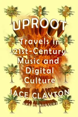 Déraciner : Voyages dans la musique et la culture numérique du XXIe siècle - Uproot: Travels in 21st-Century Music and Digital Culture