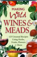 Faire des vins et hydromels sauvages : 125 recettes insolites à base d'herbes, de fruits, de fleurs, etc. - Making Wild Wines & Meads: 125 Unusual Recipes Using Herbs, Fruits, Flowers & More