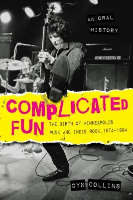 Complicated Fun : La naissance du punk et du rock indépendant de Minneapolis, 1974-1984 --- Une histoire orale - Complicated Fun: The Birth of Minneapolis Punk and Indie Rock, 1974-1984 --- An Oral History