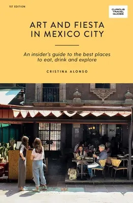 Art et fête à Mexico : Un guide pour les initiés sur les meilleurs endroits pour manger, boire et explorer - Art and Fiesta in Mexico City: An Insider's Guide to the Best Places to Eat, Drink and Explore