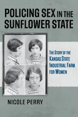 La police du sexe dans l'État du tournesol : L'histoire de la ferme industrielle pour femmes de l'État du Kansas - Policing Sex in the Sunflower State: The Story of the Kansas State Industrial Farm for Women