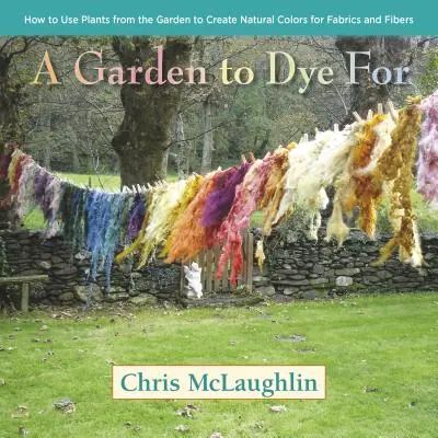 Un jardin à teindre : Comment utiliser les plantes du jardin pour créer des couleurs naturelles pour les tissus et les fibres - A Garden to Dye for: How to Use Plants from the Garden to Create Natural Colors for Fabrics and Fibers